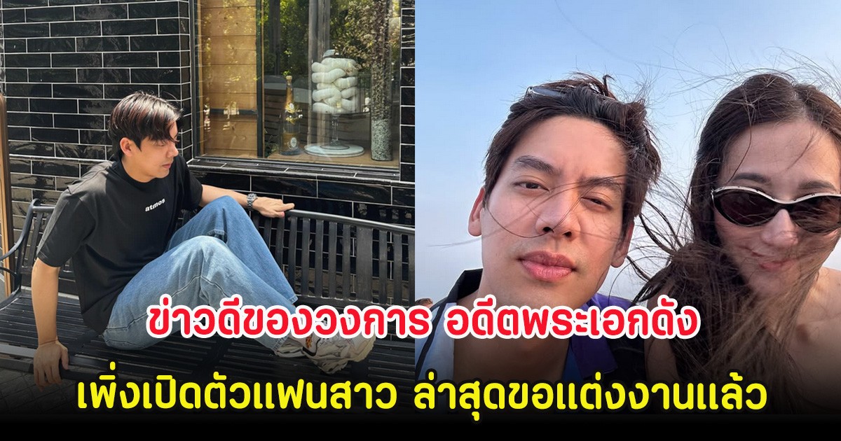 ข่าวดีของวงการ อดีตพระเอกดัง เพิ่งเปิดตัวแฟนสาว ล่าสุดขอแต่งงานเเล้ว