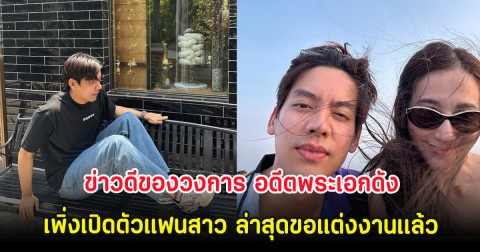 ข่าวดีของวงการ อดีตพระเอกดัง เพิ่งเปิดตัวแฟนสาว ล่าสุดขอแต่งงานเเล้ว