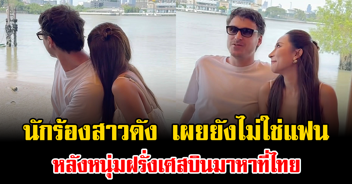 หยุดจิ้นก่อน นักร้องสาวดัง เผยยังไม่ใช่แฟน หลังหนุ่มฝรั่งเศสบินมาหาที่ไทย