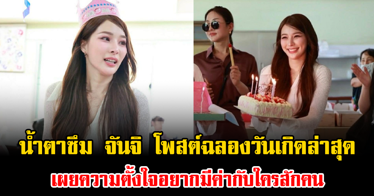 น้ำตาซึม จันจิ โพสต์ฉลองวันเกิดล่าสุด เผยความตั้งใจอยากมีค่ากับใครสักคน