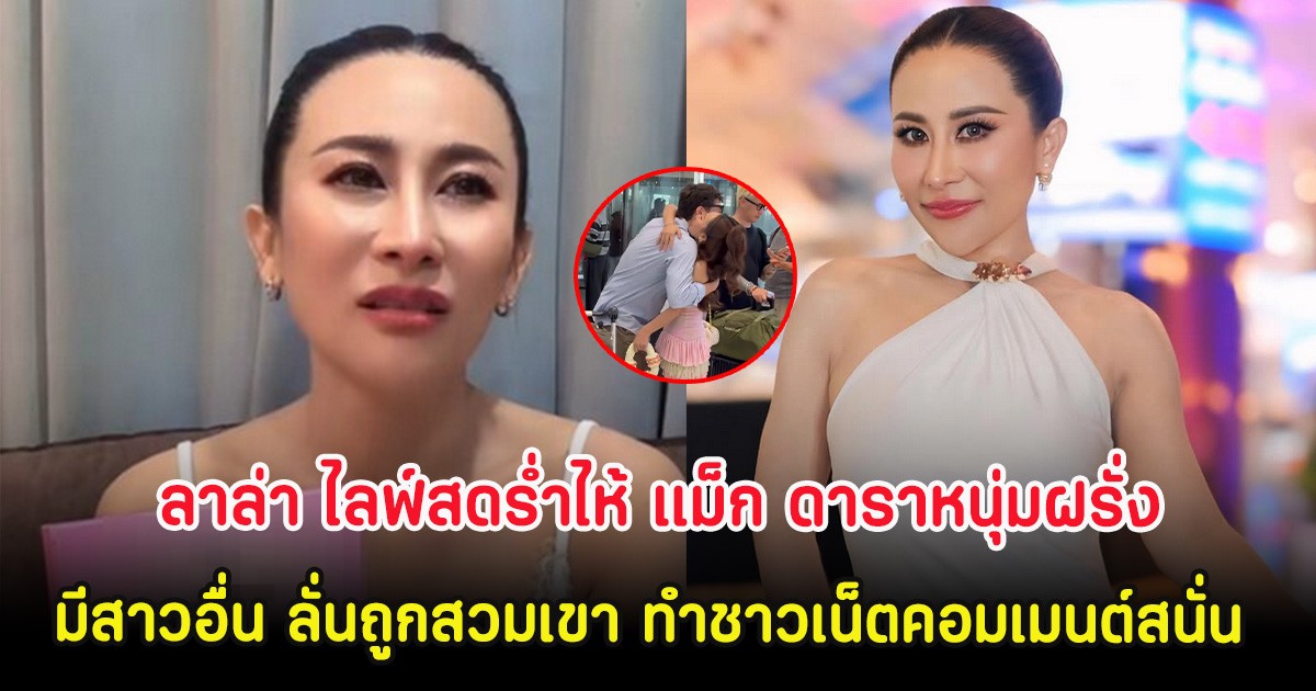 ลาล่า ไลฟ์สดร่ำไห้ แม็ก ดาราหนุ่มฝรั่งมีสาวอื่น ลั่นถูกสวมเขา ทำชาวเน็ตคอมเมนต์สนั่น