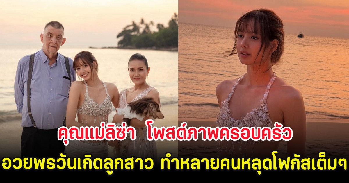 คุณแม่ลิซ่า  โพสต์ภาพครอบครัวอวยพรวันเกิดลูกสาว ทำหลายคนหลุดโฟกัสเต็มๆ