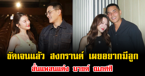 ชัดเจนแล้ว สงกรานต์ เตชะณรงค์ เผยอยากมีลูก ลั่นแพลนแต่ง มายด์ ณภศศิ