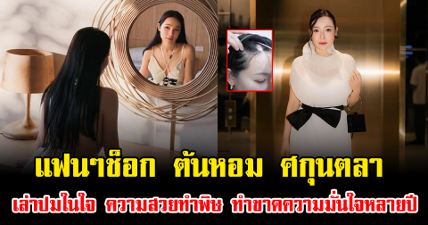 แฟนๆช็อก ต้นหอม ศกุนตลา เล่าปมในใจ ความสวยทำพิษ ทำขาดความมั่นใจหลายปี