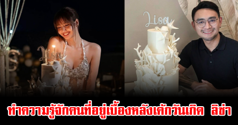 ฮือฮาทั้งโซเชียล ทำความรู้จักคนที่อยู่เบื้องหลังเค้กวันเกิด ลิซ่า BLACKPINK