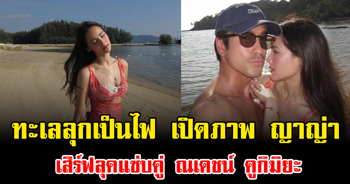 ทะเลลุกเป็นไฟ เปิดภาพ ญาญ่า อุรัสยา เสิร์ฟลุคแซ่บคู่ ณเดชน์ คูกิมิยะ