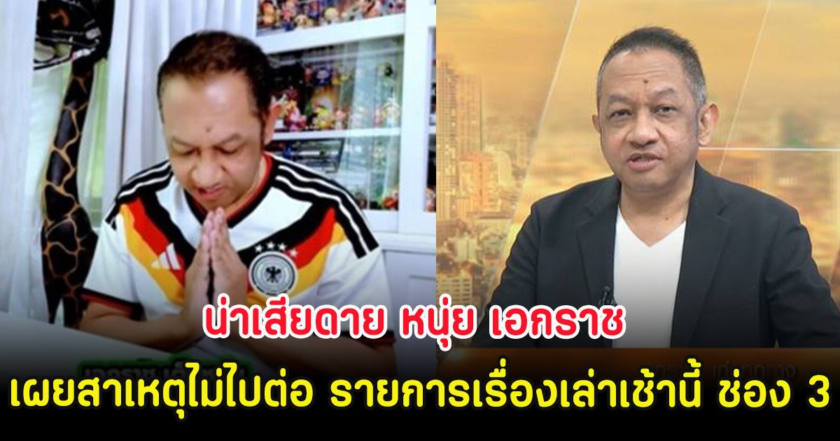 น่าเสียดาย หนุ่ย เอกราช เผยสาเหตุไม่ไปต่อ รายการเรื่องเล่าเช้านี้ ช่อง 3
