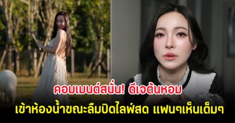 คอมเมนต์สนั่น! ดีเจต้นหอม เข้าห้องน้ำขณะลืมปิดไลฟ์สด แฟนๆเห็นเต็มๆ