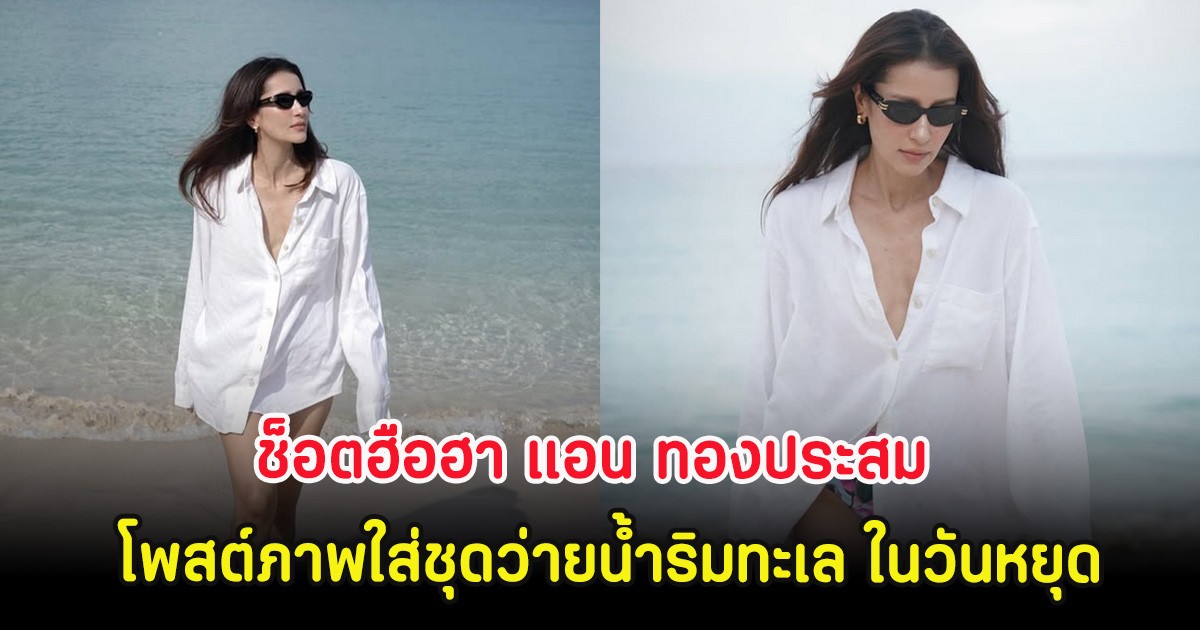 ช็อตฮือฮา แอน ทองประสม โพสต์ภาพใส่ชุดว่ายน้ำริมทะเล ในวันหยุด