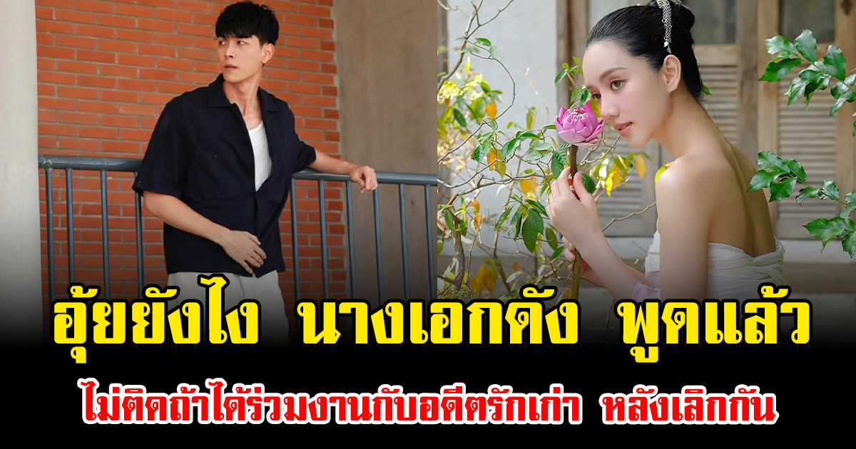 อุ้ยยังไง นางเอกดัง พูดแล้ว ไม่ติดถ้าได้ร่วมงานกับอดีตรักเก่า หลังเลิกกัน