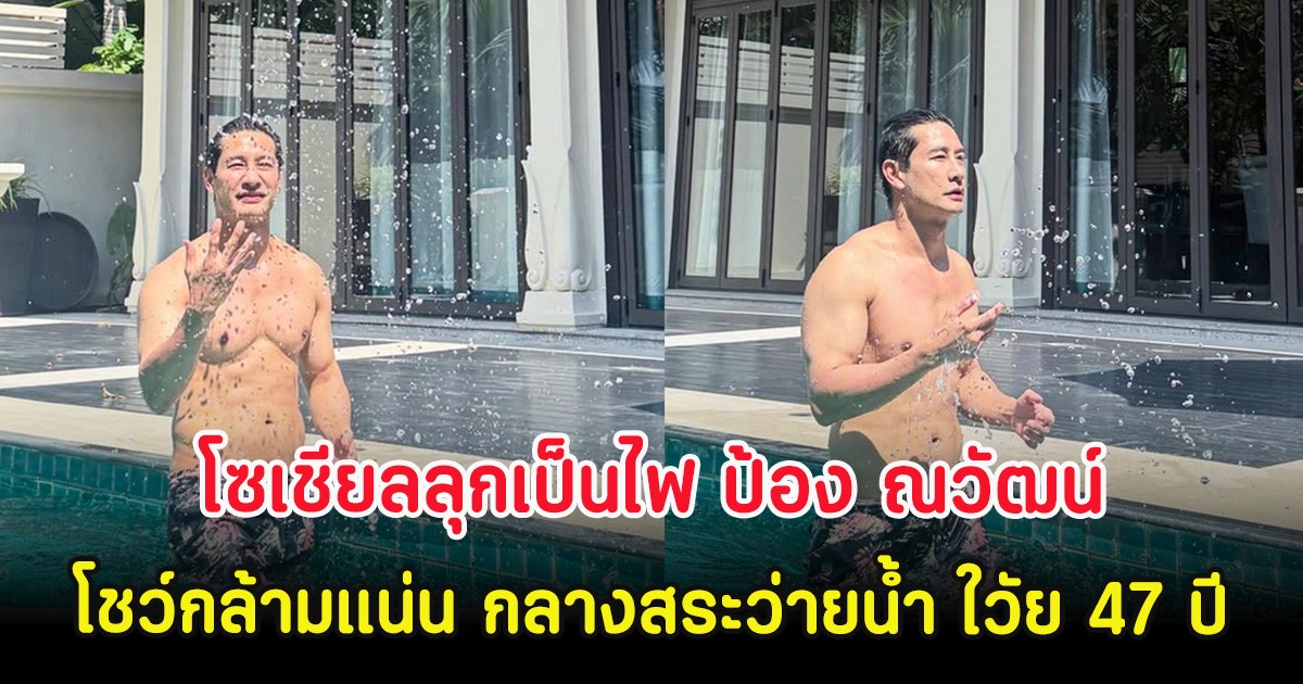 โซเชียลลุกเป็นไฟ ป้อง ณวัฒน์ โชว์กล้ามแน่น กลางสระว่ายน้ำ ใวัย 47 ปี