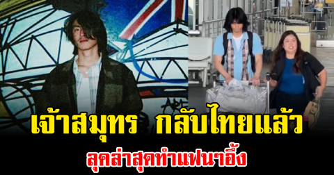 เปลี่ยนไปหนัก เจ้าสมุทร กลับไทยแล้ว ลุคล่าสุดทำแฟนๆอึ้ง