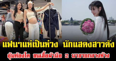 แฟนๆแห่เป็นห่วง นักแสดงสาวดัง อุ้มท้องโต ขนเสื้อผ้ามือ 2 มาขายกลางห้าง