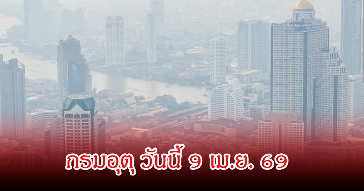 ประกาศแล้ว! กรมอุตุ วันนี้ 9 เม.ย. 69