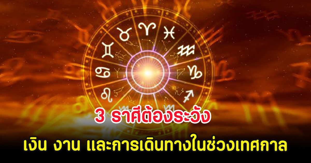 3 ราศีต้องระวัง เงิน งาน และการเดินทางในช่วงเทศกาล