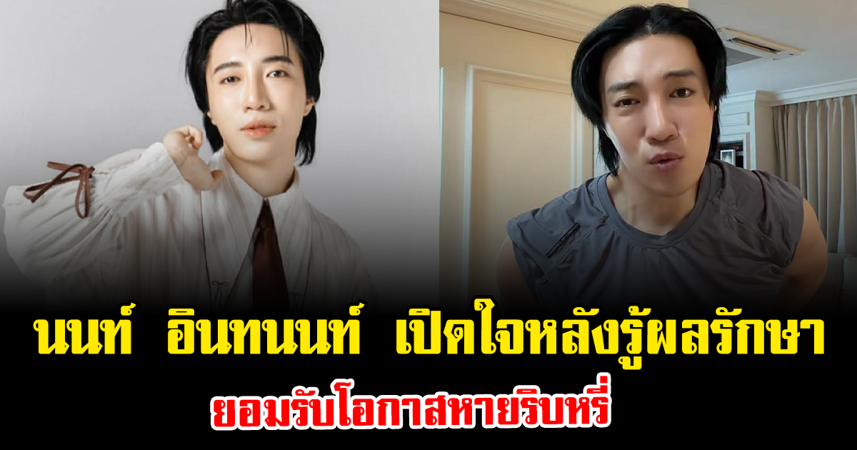 ช็อกจนพูดไม่ออก นนท์ อินทนนท์ เปิดใจหลังรู้ผลรักษา ยอมรับโอกาสหายริบหรี่