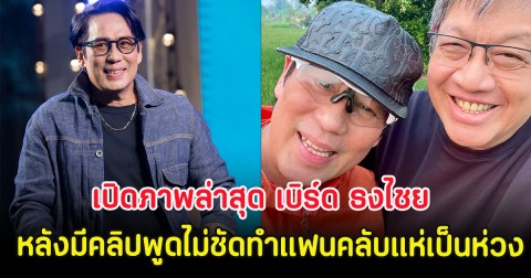 เปิดภาพล่าสุด เบิร์ด ธงไชย หลังมีคลิปพูดไม่ชัดทำแฟนคลับแห่เป็นห่วง