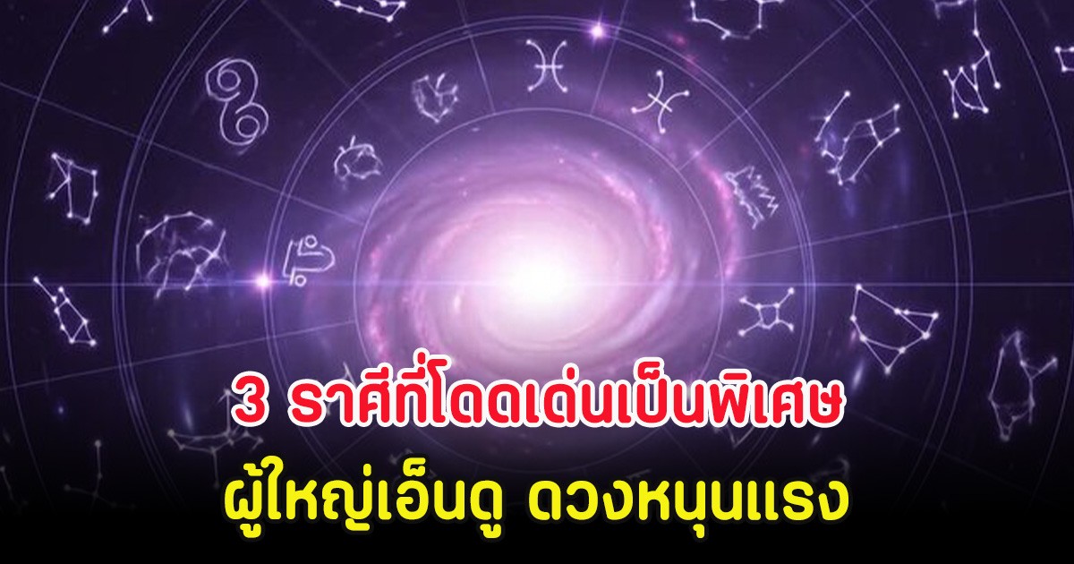 3 ราศีที่โดดเด่นเป็นพิเศษ ผู้ใหญ่เอ็นดู ดวงหนุนแรง