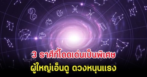 3 ราศีที่โดดเด่นเป็นพิเศษ ผู้ใหญ่เอ็นดู ดวงหนุนแรง
