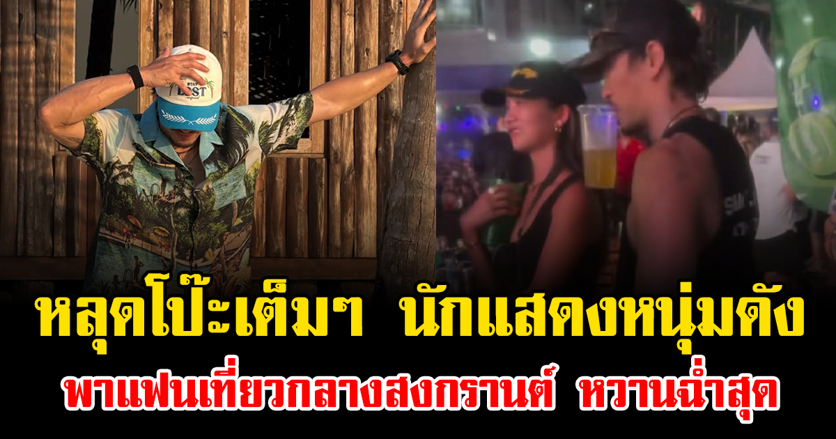 หลุดโป๊ะเต็มๆ นักแสดงหนุ่มดัง พาแฟนเที่ยวกลางสงกรานต์ หวานฉ่ำสุด
