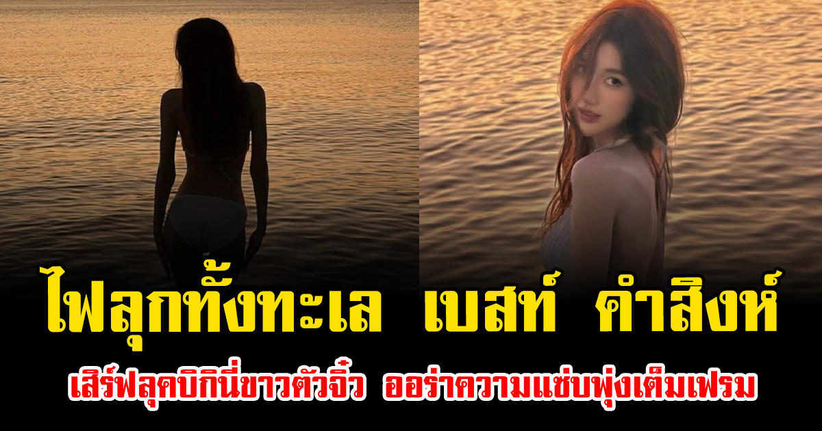 ไฟลุกทั้งทะเล เบสท์ คำสิงห์ เสิร์ฟลุคบิกินี่ขาวตัวจิ๋ว ออร่าความแซ่บพุ่งเต็มเฟรม