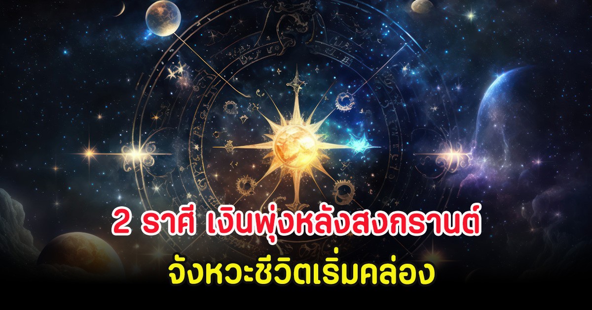 2 ราศี เงินพุ่งหลังสงกรานต์ จังหวะชีวิตเริ่มคล่อง