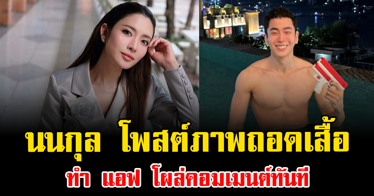 ไฟลุกโซเชียล นนกุล โพสต์ภาพถอดเสื้อ ทำ แอฟ โผล่คอมเมนต์ทันที