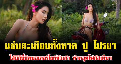 แซ่บสะเทือนทั้งหาด ปู ไปรยา ใส่บิกินี่บิดมอเตอร์ไซค์ตัวเก่า ทำหลุดโฟกัสเต็มๆ