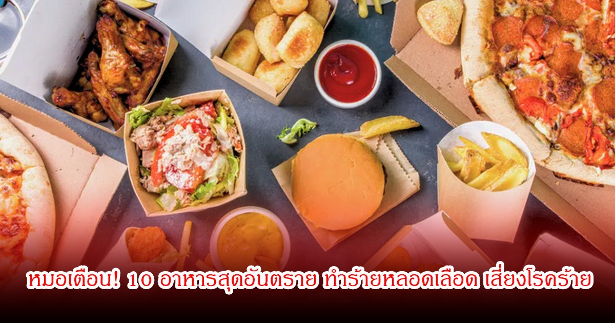 หมอเตือน! 10 อาหารสุดอันตราย ทำร้ายหลอดเลือด เสี่ยงโรคร้าย หลายคนกินประจำ