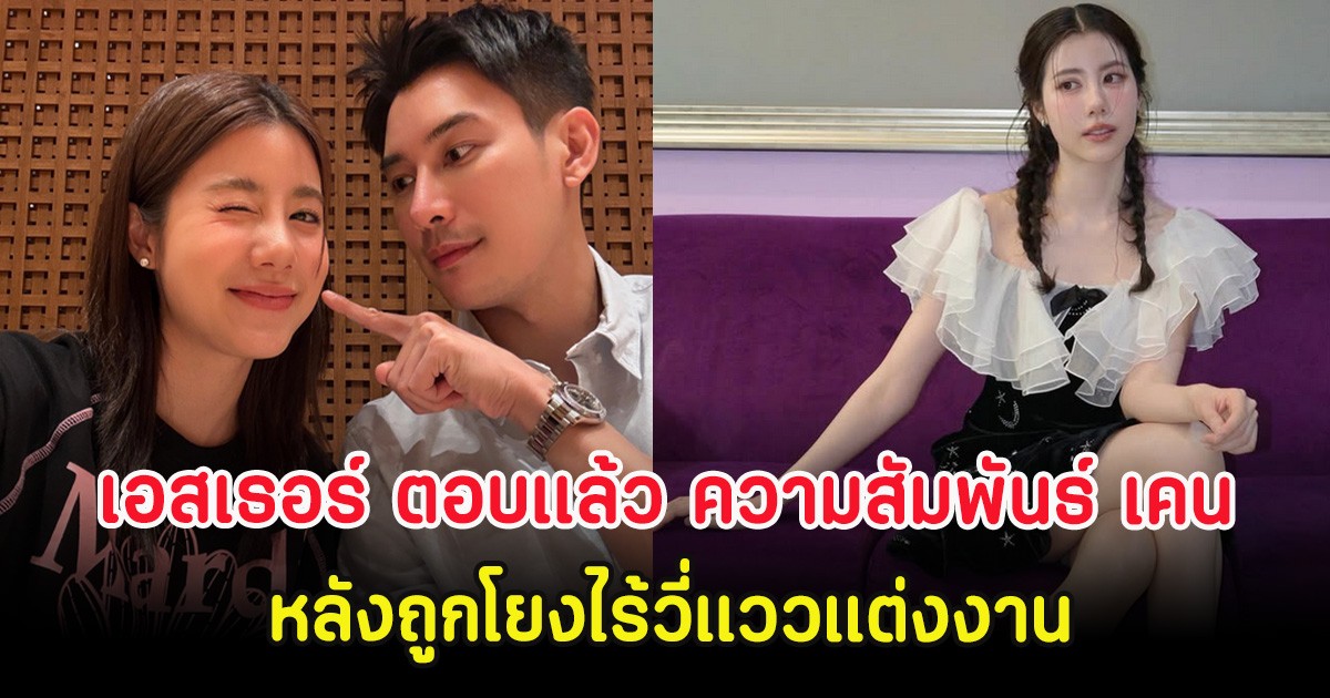 เอสเธอร์ ตอบเเล้ว ความสัมพันธ์ เคน ภูภูมิ หลังถูกโยงไร้วี่แววแต่งงาน