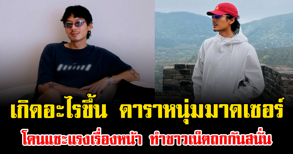 เกิดอะไรขึ้น ดาราหนุ่มมาดเซอร์ โดนแซะแรงเรื่องหน้า ทำชาวเน็ตถกกันสนั่น