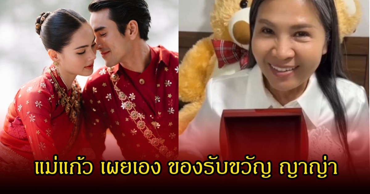 แม่แก้ว เผยเอง ของรับขวัญ ญาญ่า เป็นของรักที่เก็บไว้นานกว่า 10 ปี