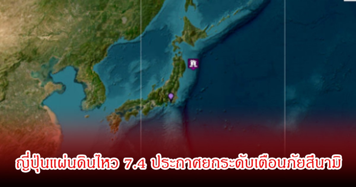 ญี่ปุ่นแผ่นดินไหว 7.4 ประกาศยกระดับเตือนภัยสึนามิสีม่วง รัศมี 300 กม.