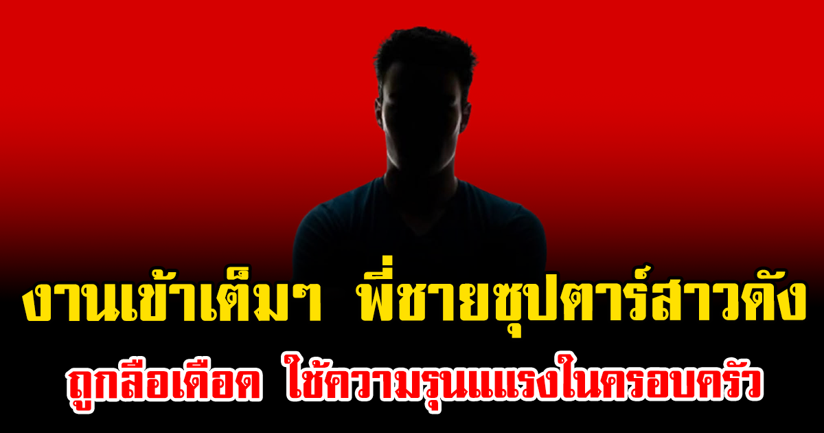 งานเข้าเต็มๆ พี่ชายซุปตาร์สาวดัง ถูกลือเดือด ใช้ความรุนแแรงในครอบครัว (ตปท.)