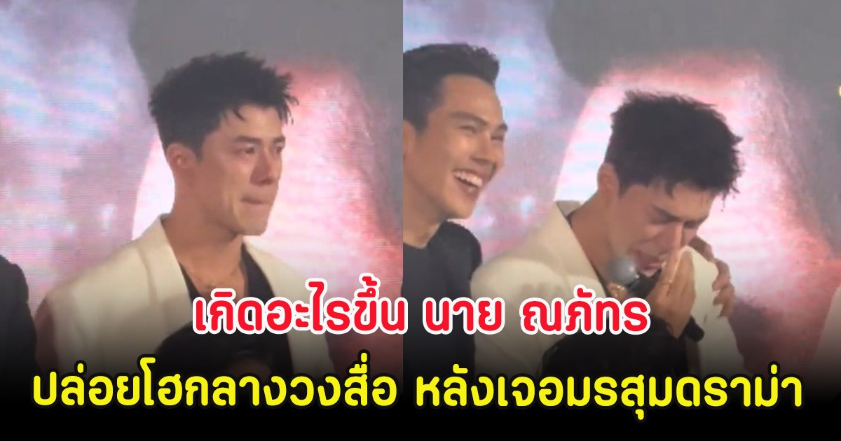 เกิดอะไรขึ้น นาย ณภัทร ปล่อยโฮกลางวงสื่อ หลังเจอมรสุมดราม่า สนั่นโซเชียล