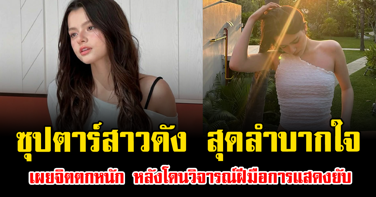 ซุปตาร์สาวดัง สุดลำบากใจ เผยจิตตกหนัก หลังโดนวิจารณ์ฝีมือการแสดงยับ