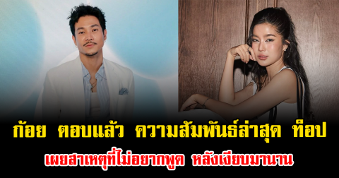 ฟังชัดๆ ก้อย ตอบแล้ว ความสัมพันธ์ล่าสุด ท็อป ทศพล เผยสาเหตุที่ไม่อยากพูด หลังเงียบมานาน