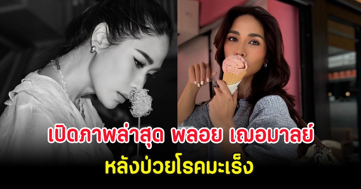 เปิดภาพล่าสุด พลอย เฌอมาลย์ หลังป่วยโรคมะเร็ง