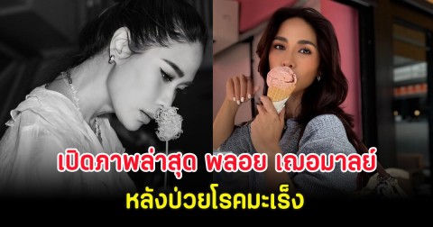 เปิดภาพล่าสุด พลอย เฌอมาลย์ หลังป่วยโรคมะเร็ง