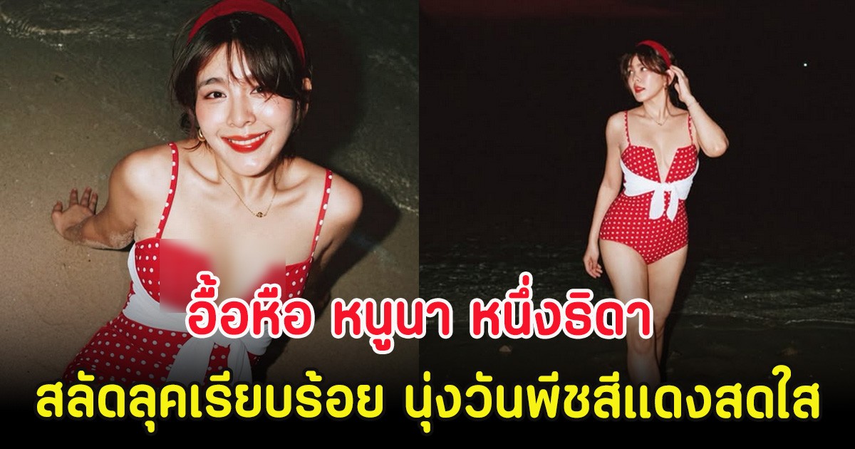 อื้อหือ หนูนา หนึ่งธิดา สลัดลุคเรียบร้อย นุ่งวันพีชสีแดงสดใส