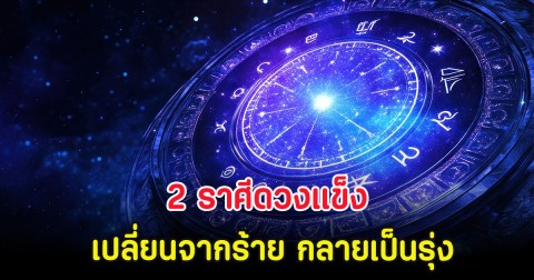 2 ราศีดวงแข็ง เปลี่ยนจากร้าย กลายเป็นรุ่ง