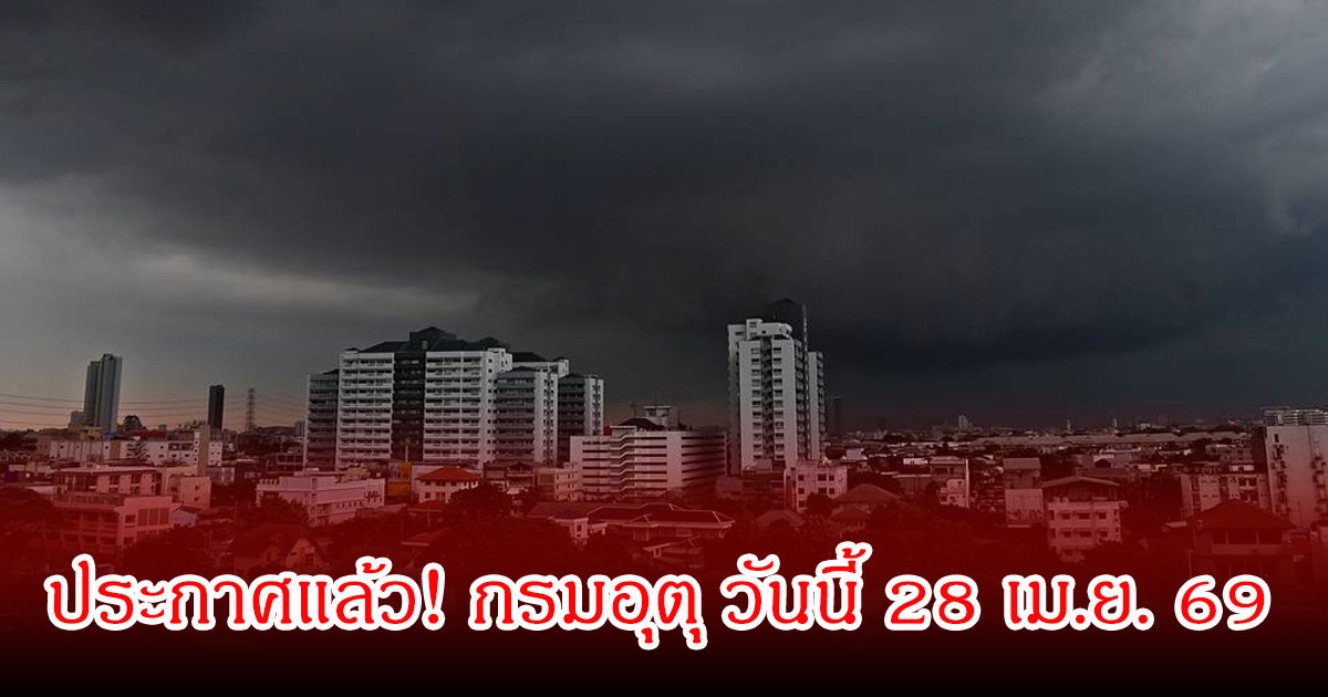 ประกาศแล้ว! กรมอุตุ วันนี้ 28 เม.ย. 69