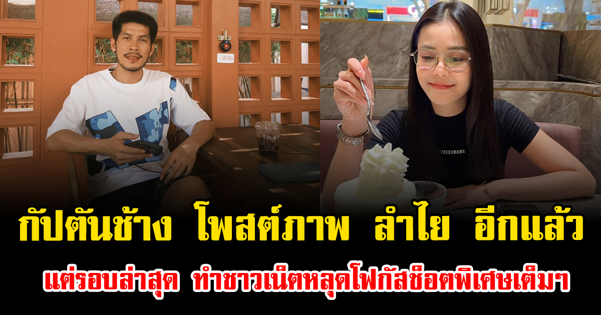 กัปตันช้าง โพสต์ภาพ ลำไย อีกแล้ว แต่รอบล่าสุด ทำชาวเน็ตหลุดโฟกัสช็อตพิเศษเต็มๆ