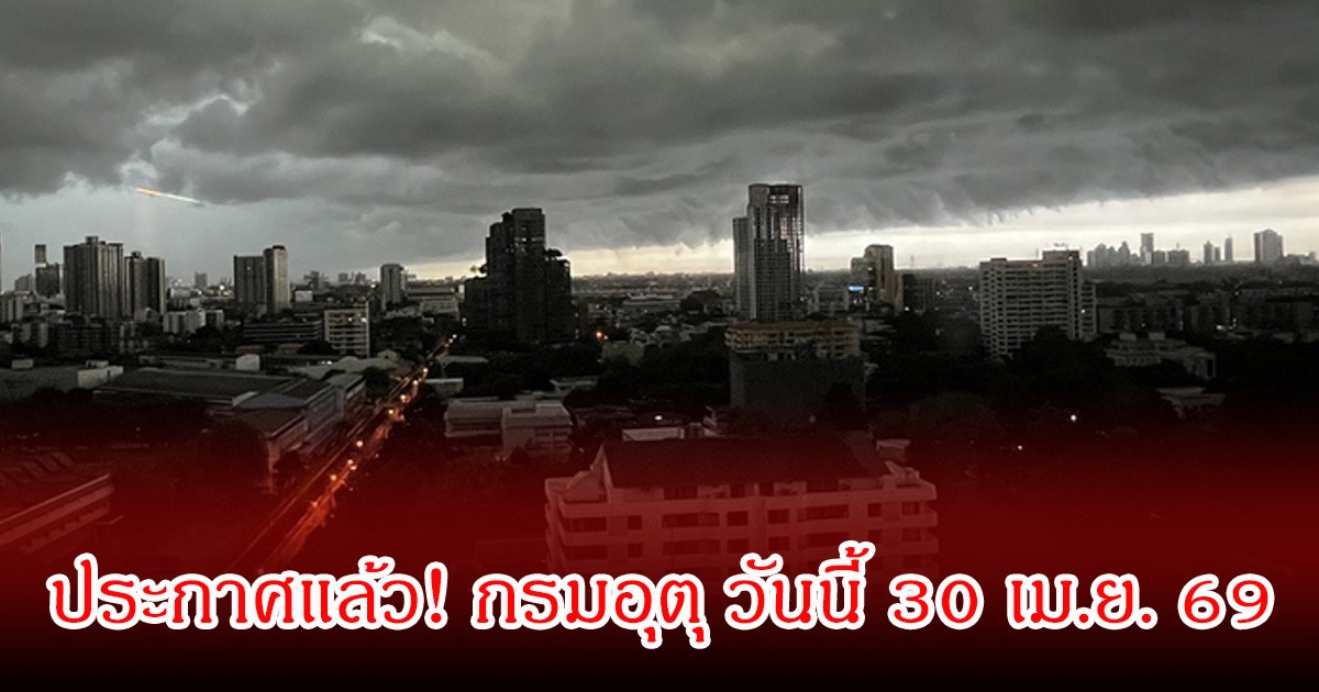 ประกาศแล้ว! กรมอุตุ วันนี้ 30 เม.ย. 69