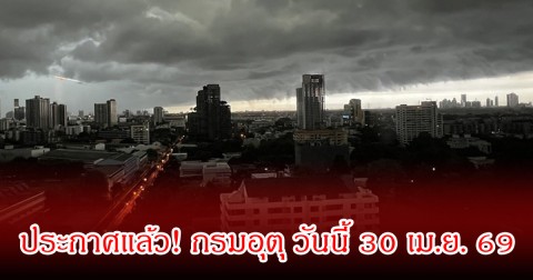 ประกาศแล้ว! กรมอุตุ วันนี้ 30 เม.ย. 69