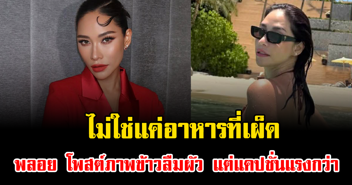 ไม่ใช่แค่อาหารที่เผ็ด พลอย เฌอมาลย์ โพสต์ภาพข้าวลืมผัว แต่แคปชั่นแรงกว่า