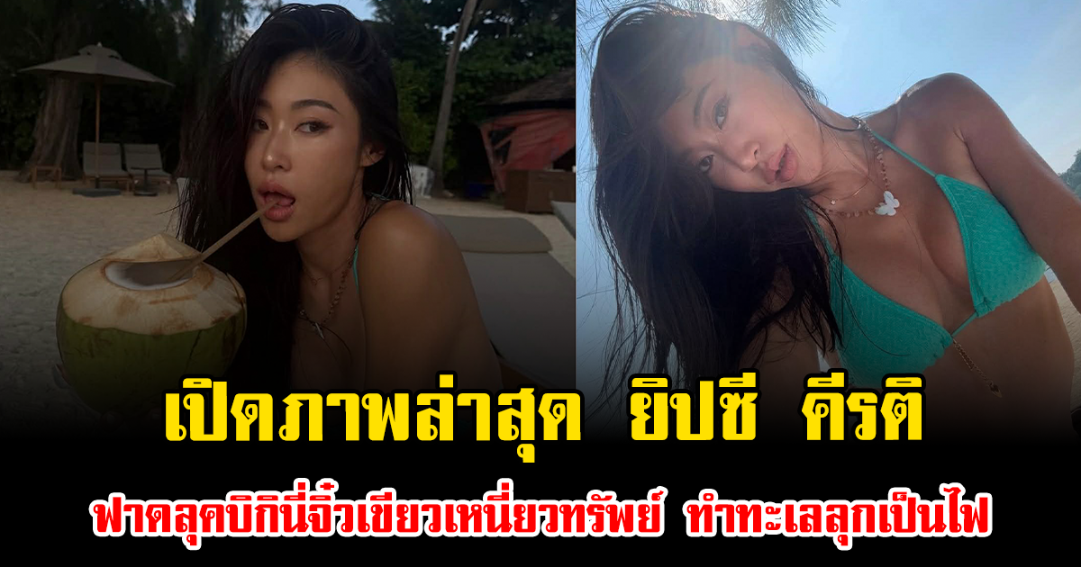 โอ้โห เปิดภาพล่าสุด ยิปซี คีรติ ฟาดลุคบิกินี่จิ๋วเขียวเหนี่ยวทรัพย์ ทำทะเลลุกเป็นไฟ
