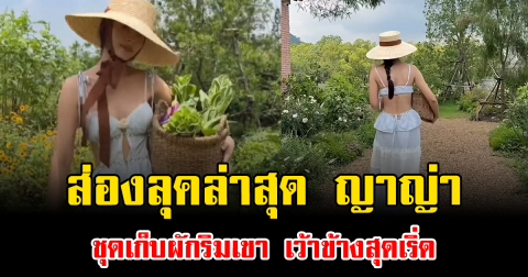 ส่องลุคล่าสุด ญาญ่า ชุดเก็บผักริมเขา เว้าข้างสุดเริ่ด