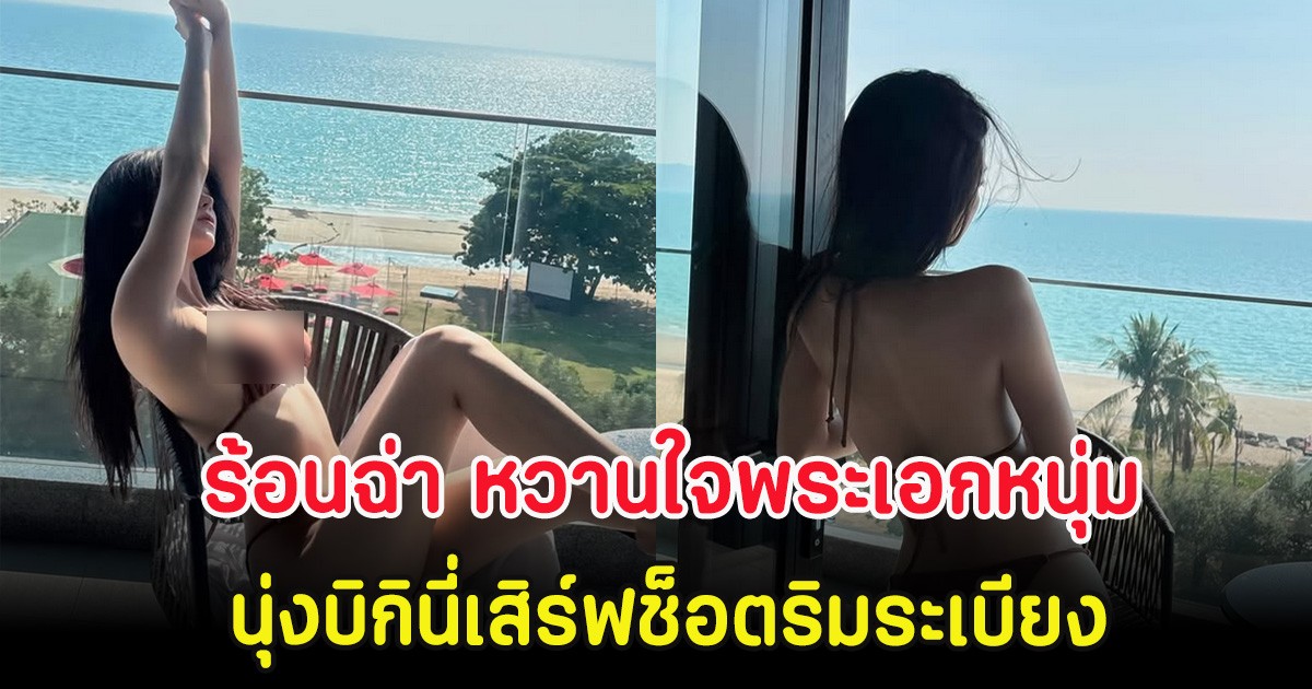 ร้อนฉ่า หวานใจพระเอกหนุ่ม นุ่งบิกินี่เสิร์ฟช็อตริมระเบียง