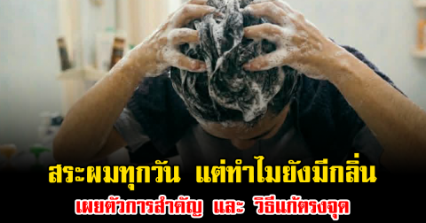 ช็อกเลย สระผมทุกวัน แต่ทำไมยังมีกลิ่น เผยตัวการสำคัญ และ วิธีแก้ตรงจุด